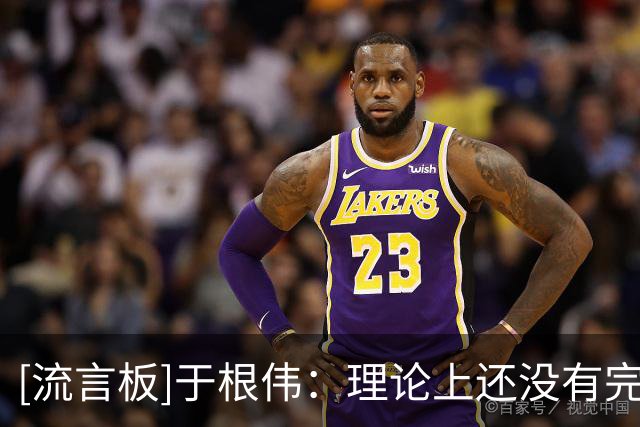[流言板]于根伟：理论上还没有完全保级，希望能善始善终打好后两场